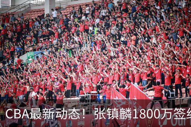 CBA最新动态！张镇麟1800万签约，范子铭离队，加盟劲旅